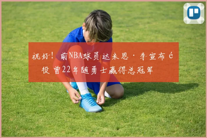 祝好！前NBA球员达米恩·李宣布退役 曾22年随勇士赢得总冠军