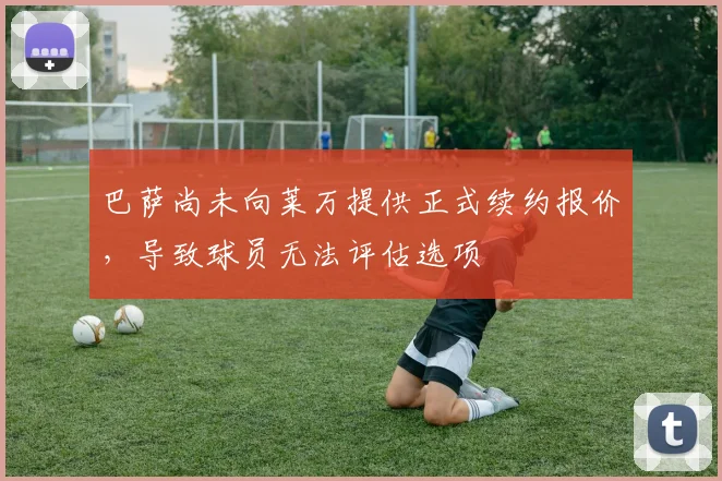 巴萨尚未向莱万提供正式续约报价，导致球员无法评估选项