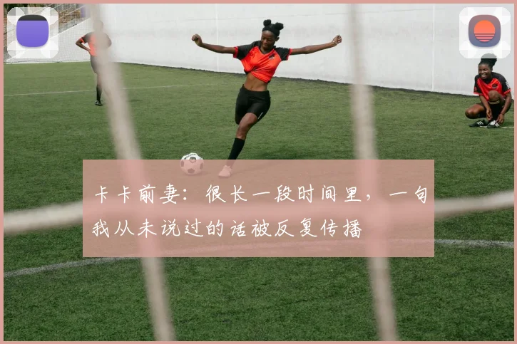 卡卡前妻：很长一段时间里，一句我从未说过的话被反复传播