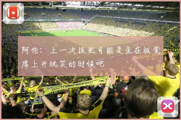 阿伦：上一次技犯可能是坐在板凳席上开玩笑的时候吧