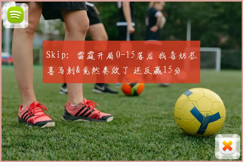 Skip：雷霆开局0-15落后 我毒奶恭喜马刺&竟然奏效了 还反赢15分